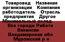 Товаровед › Название организации ­ Компания-работодатель › Отрасль предприятия ­ Другое › Минимальный оклад ­ 1 - Все города Работа » Вакансии   . Владимирская обл.,Муромский р-н